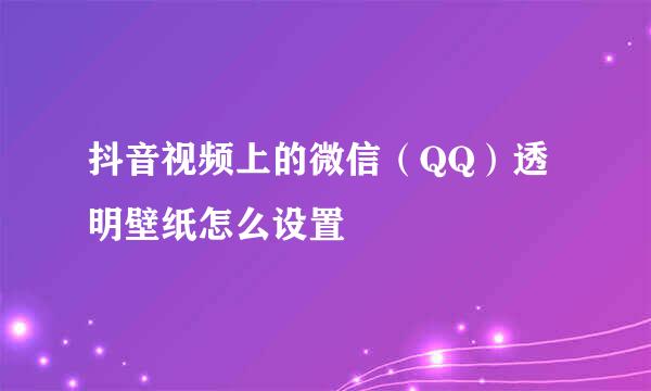 抖音视频上的微信（QQ）透明壁纸怎么设置