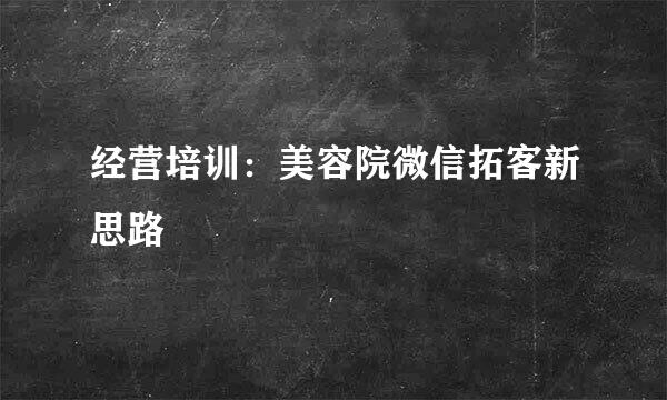 经营培训：美容院微信拓客新思路