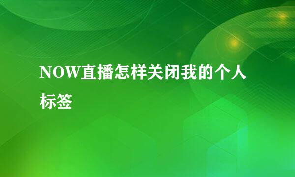 NOW直播怎样关闭我的个人标签