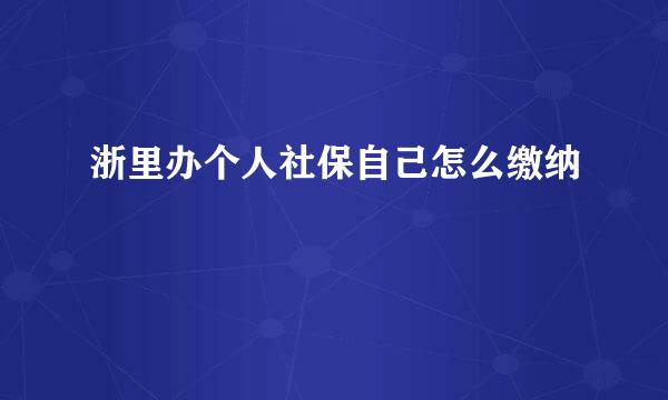 浙里办个人社保自己怎么缴纳