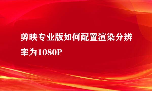 剪映专业版如何配置渲染分辨率为1080P
