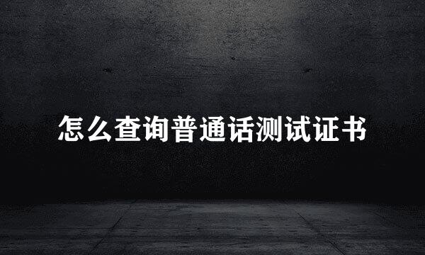怎么查询普通话测试证书