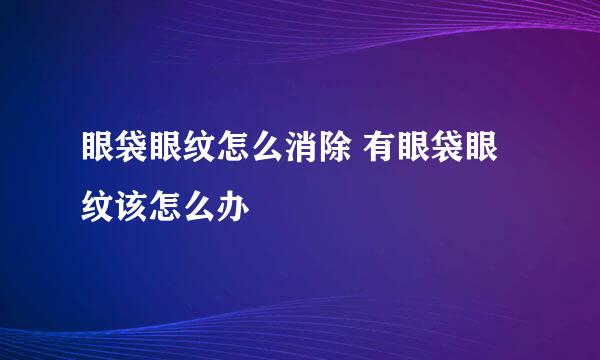 眼袋眼纹怎么消除 有眼袋眼纹该怎么办