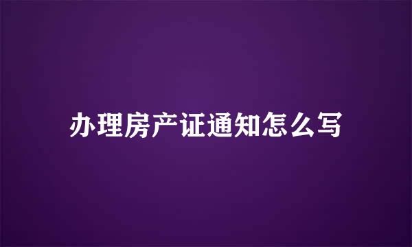 办理房产证通知怎么写