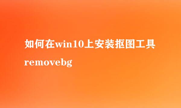 如何在win10上安装抠图工具removebg