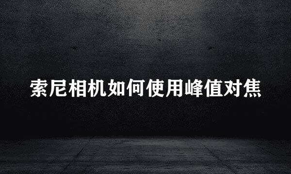 索尼相机如何使用峰值对焦