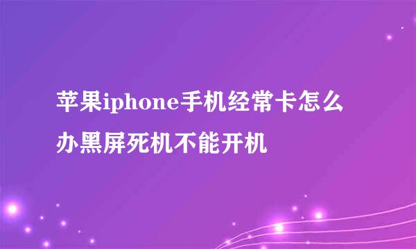 苹果iphone手机经常卡怎么办黑屏死机不能开机