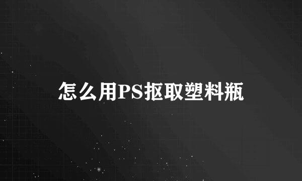 怎么用PS抠取塑料瓶
