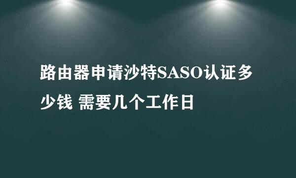 路由器申请沙特SASO认证多少钱 需要几个工作日