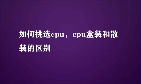 如何挑选cpu，cpu盒装和散装的区别