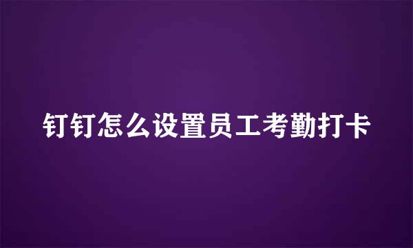 钉钉怎么设置员工考勤打卡