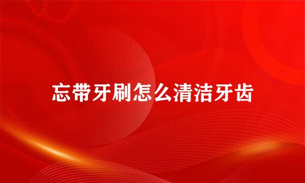 忘带牙刷怎么清洁牙齿