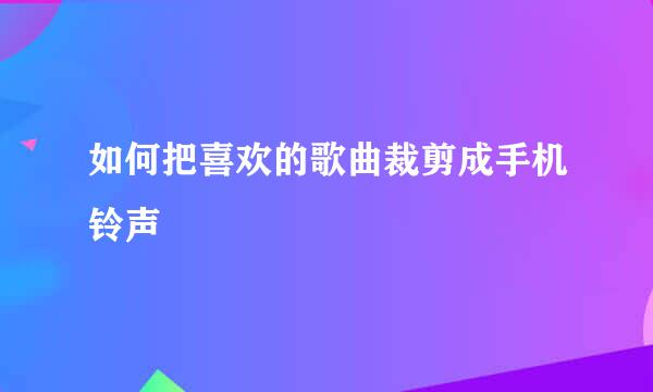 如何把喜欢的歌曲裁剪成手机铃声