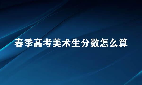 春季高考美术生分数怎么算