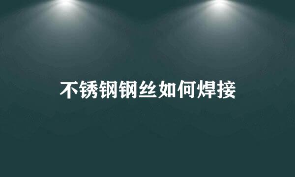 不锈钢钢丝如何焊接