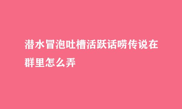 潜水冒泡吐槽活跃话唠传说在群里怎么弄