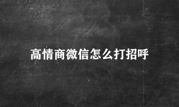 高情商微信怎么打招呼