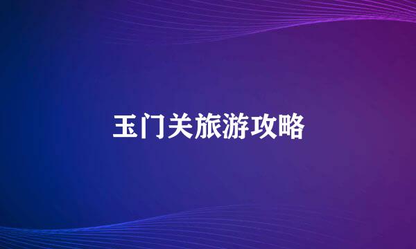 玉门关旅游攻略