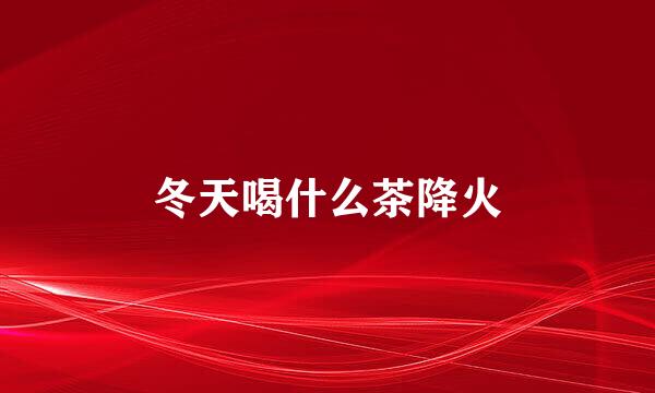 冬天喝什么茶降火