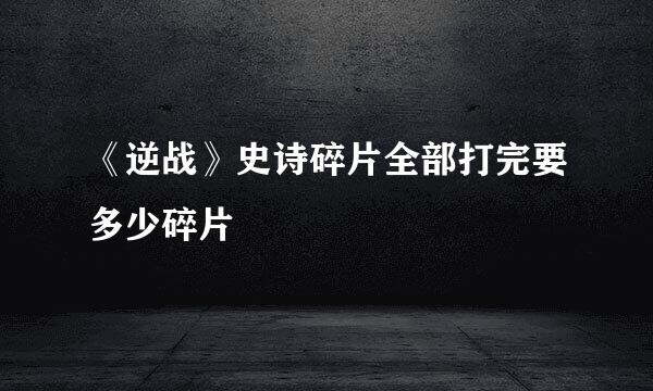 《逆战》史诗碎片全部打完要多少碎片