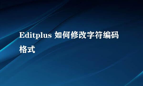 Editplus 如何修改字符编码格式