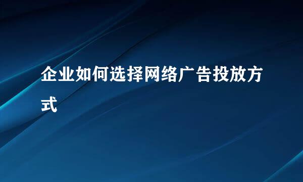 企业如何选择网络广告投放方式