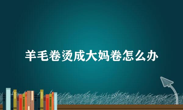 羊毛卷烫成大妈卷怎么办