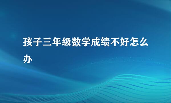 孩子三年级数学成绩不好怎么办