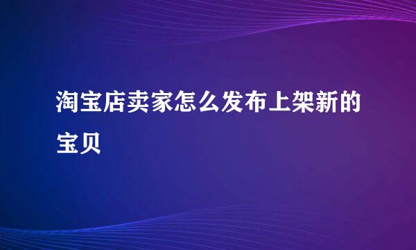 淘宝店卖家怎么发布上架新的宝贝