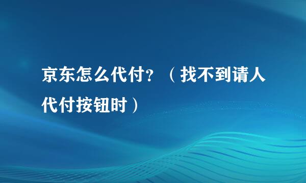 京东怎么代付？（找不到请人代付按钮时）