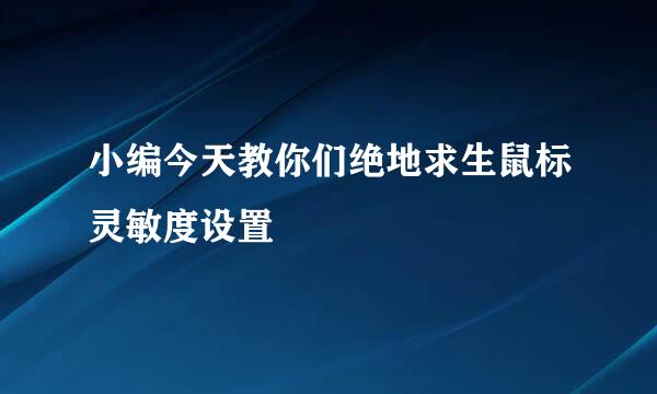 小编今天教你们绝地求生鼠标灵敏度设置