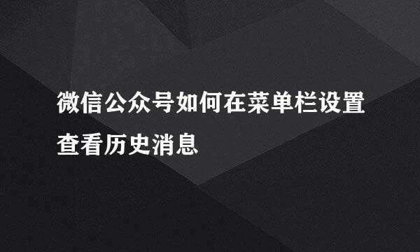 微信公众号如何在菜单栏设置查看历史消息