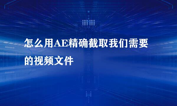 怎么用AE精确截取我们需要的视频文件