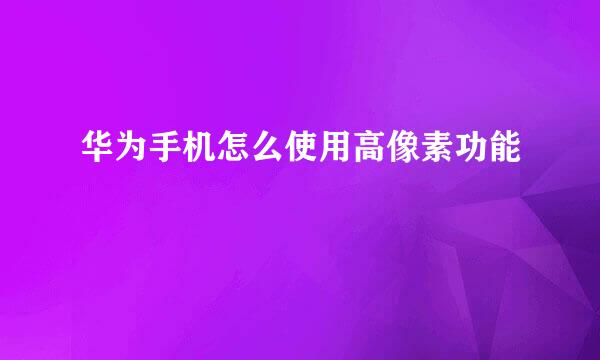 华为手机怎么使用高像素功能