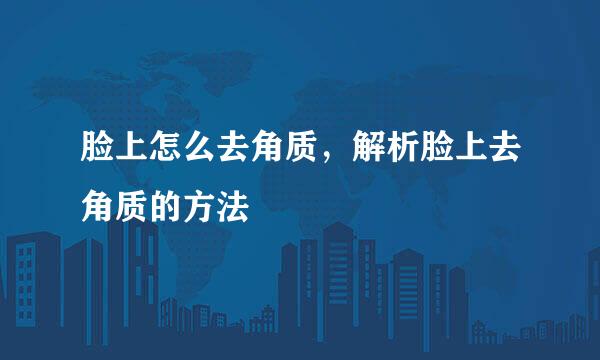 脸上怎么去角质，解析脸上去角质的方法