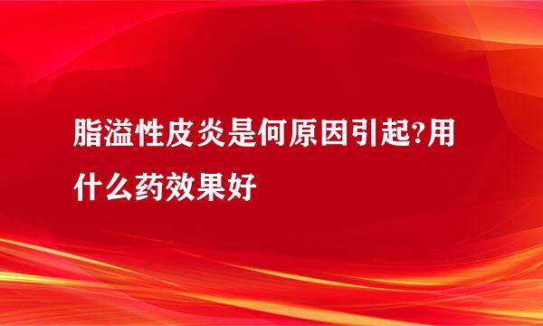 脂溢性皮炎是何原因引起?用什么药效果好