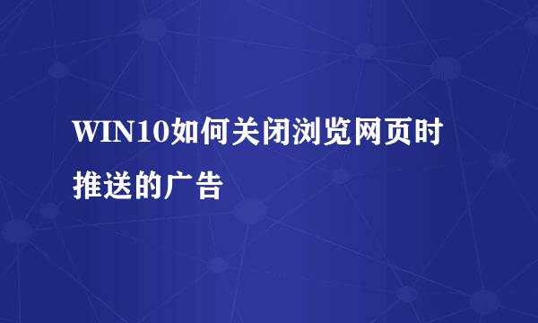 WIN10如何关闭浏览网页时推送的广告