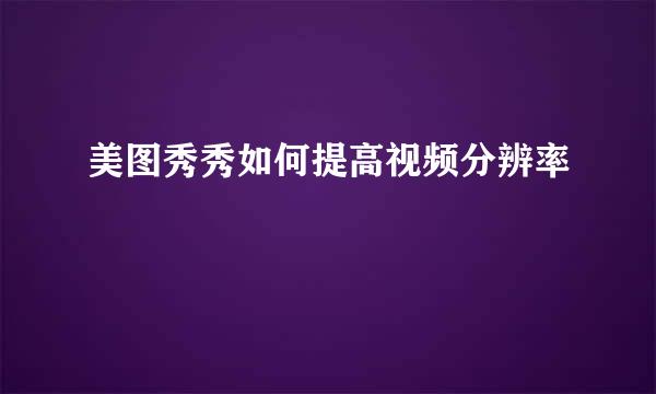 美图秀秀如何提高视频分辨率