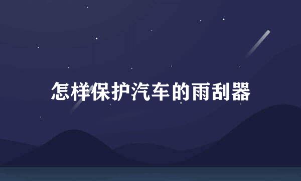 怎样保护汽车的雨刮器