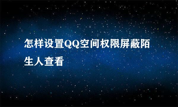 怎样设置QQ空间权限屏蔽陌生人查看