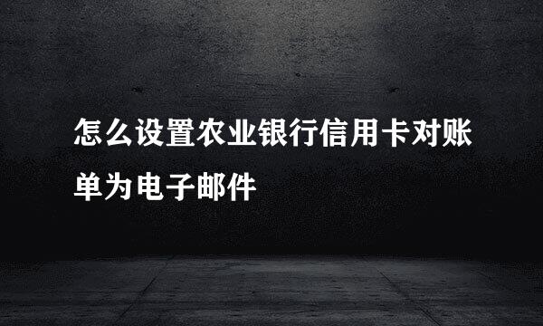 怎么设置农业银行信用卡对账单为电子邮件