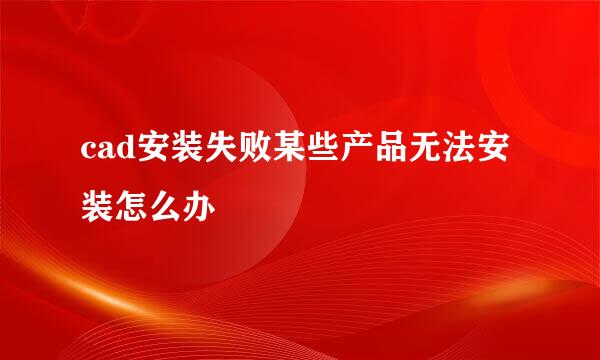 cad安装失败某些产品无法安装怎么办