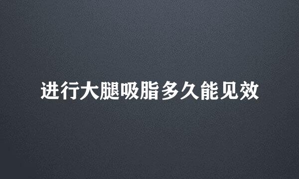 进行大腿吸脂多久能见效