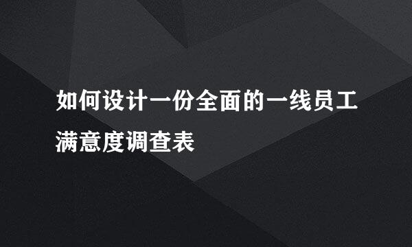 如何设计一份全面的一线员工满意度调查表