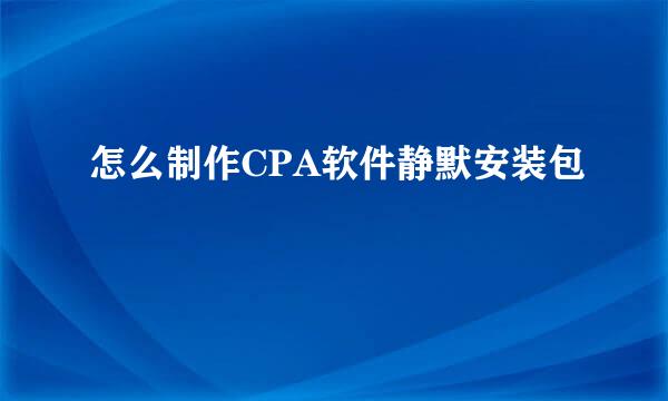 怎么制作CPA软件静默安装包