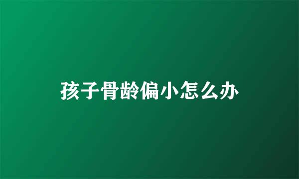 孩子骨龄偏小怎么办