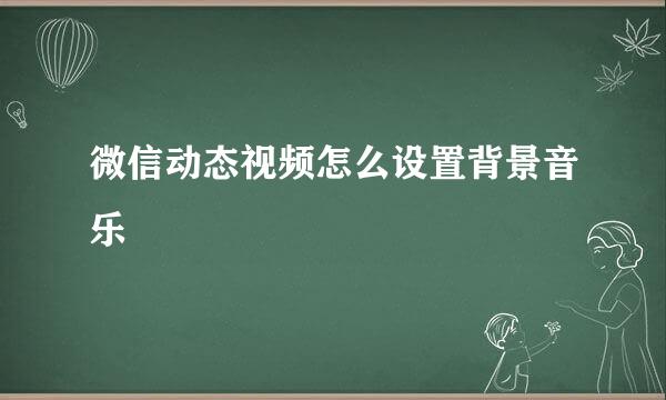 微信动态视频怎么设置背景音乐