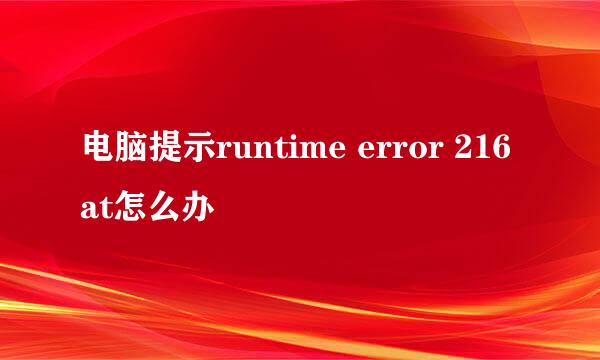 电脑提示runtime error 216 at怎么办