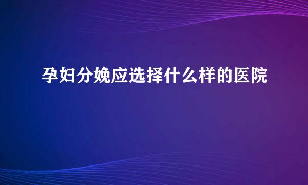 孕妇分娩应选择什么样的医院