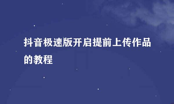 抖音极速版开启提前上传作品的教程